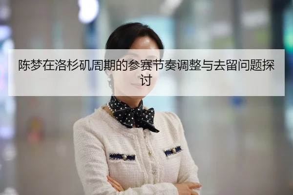 陈梦在洛杉矶周期的参赛节奏调整与去留问题探讨