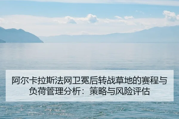阿尔卡拉斯法网卫冕后转战草地的赛程与负荷管理分析：策略与风险评估