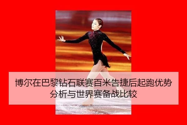 博尔在巴黎钻石联赛百米告捷后起跑优势分析与世界赛备战比较