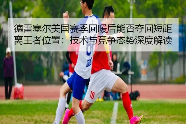 德雷塞尔美国赛季回暖后能否夺回短距离王者位置：技术与竞争态势深度解读