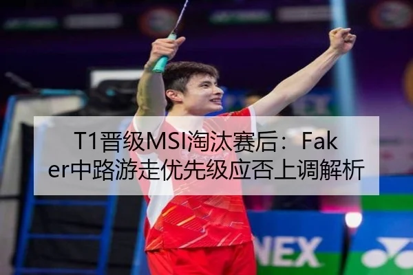 T1晋级MSI淘汰赛后：Faker中路游走优先级应否上调解析