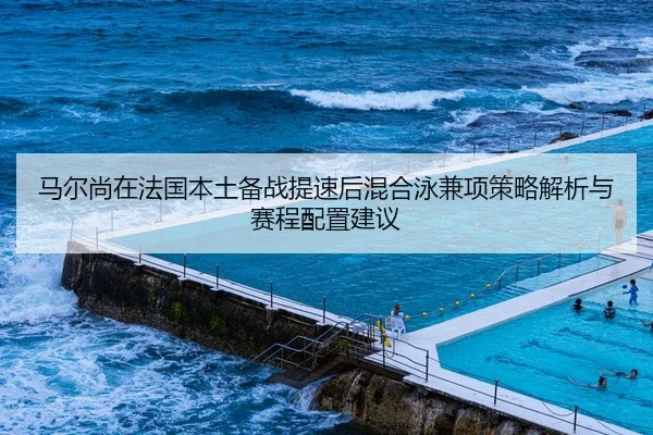 马尔尚在法国本土备战提速后混合泳兼项策略解析与赛程配置建议