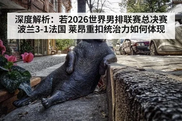 深度解析：若2026世界男排联赛总决赛波兰3-1法国 莱昂重扣统治力如何体现