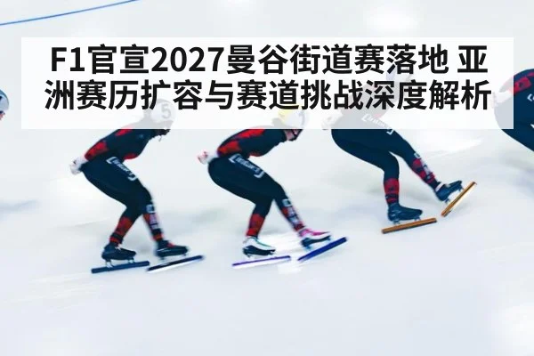 F1官宣2027曼谷街道赛落地 亚洲赛历扩容与赛道挑战深度解析
