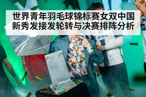 世界青年羽毛球锦标赛女双中国新秀发接发轮转与决赛排阵分析